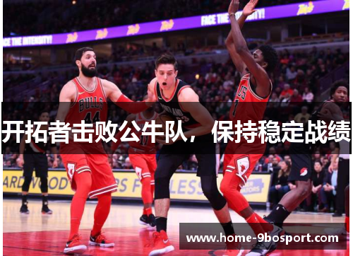 开拓者击败公牛队，保持稳定战绩