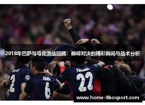 2018年巴萨与马竞激战回顾：巅峰对决的精彩瞬间与战术分析