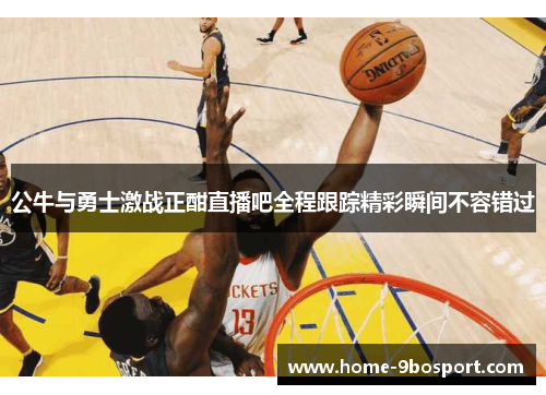 公牛与勇士激战正酣直播吧全程跟踪精彩瞬间不容错过