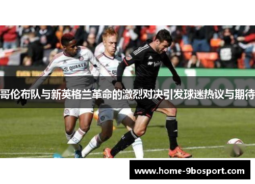 哥伦布队与新英格兰革命的激烈对决引发球迷热议与期待
